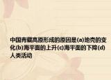 中国青藏高原形成的原因是(a)地壳的变化(b)海平面的上升(c)海平面的下降(d)人类活动