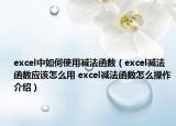 excel中如何使用减法函数（excel减法函数应该怎么用 excel减法函数怎么操作介绍）