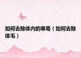 如何去除体内的寒毒（如何去除体毛）