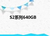 S2系列640GB
