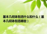 基本几何体包括什么和什么（基本几何体包括哪些）