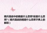 精兵简政中的精是什么意思?政是什么意思?（精兵简政的精是什么意思字典上的解释）