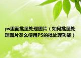 ps里面批量处理图片（如何批量处理图片怎么使用PS的批处理功能）