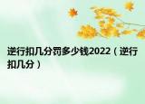 逆行扣几分罚多少钱2022（逆行扣几分）