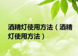 酒精灯使用方法（酒精灯使用方法）