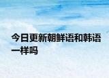 今日更新朝鲜语和韩语一样吗