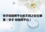 快手短视频平台的不同之处在哪里（快手 短视频平台）