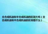 全合成机油和半合成机油的区别大吗（全合成机油和半合成机油的区别是什么）