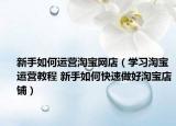 新手如何运营淘宝网店（学习淘宝运营教程 新手如何快速做好淘宝店铺）