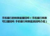 手机银行的转账能撤回吗（手机银行转账可以撤回吗 手机银行转账能追回吗介绍）