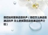微信如何更换语音铃声（微信怎么换语音通话铃声 怎么更换微信语音通话铃声介绍）