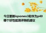 今日更新iqooneo3和华为p40哪个好性能测评购机建议