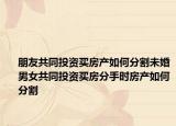朋友共同投资买房产如何分割未婚男女共同投资买房分手时房产如何分割