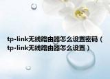 tp-link无线路由器怎么设置密码（tp-link无线路由器怎么设置）