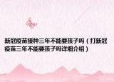 新冠疫苗接种三年不能要孩子吗（打新冠疫苗三年不能要孩子吗详细介绍）
