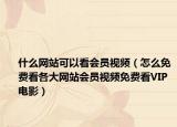 什么网站可以看会员视频（怎么免费看各大网站会员视频免费看VIP电影）