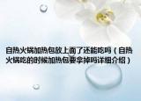 自热火锅加热包放上面了还能吃吗（自热火锅吃的时候加热包要拿掉吗详细介绍）