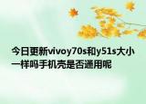 今日更新vivoy70s和y51s大小一样吗手机壳是否通用呢