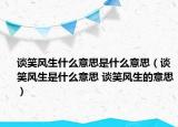 谈笑风生什么意思是什么意思（谈笑风生是什么意思 谈笑风生的意思）