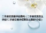 二手房买卖要评估费吗（二手房买卖怎么评估?二手房交易评估费怎么算的?介绍）