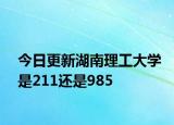 今日更新湖南理工大学是211还是985