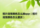 照片背景颜色怎么换app（照片背景颜色怎么更改）