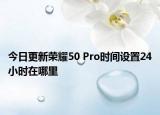 今日更新荣耀50 Pro时间设置24小时在哪里