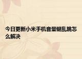 今日更新小米手机音量键乱跳怎么解决