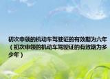 初次申领的机动车驾驶证的有效期为六年（初次申领的机动车驾驶证的有效期为多少年）