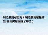 制造费用可分为（制造费用包括哪些 制造费用包括了哪些）