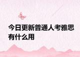 今日更新普通人考雅思有什么用