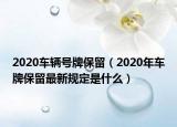 2020车辆号牌保留（2020年车牌保留最新规定是什么）