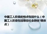 中国工人阶级的特点包括什么（中国工人阶级包括哪些社会群体?具体点）