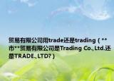 贸易有限公司用trade还是trading（**市**贸易有限公司是Trading Co.,Ltd.还是TRADE.,LTD?）
