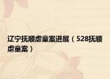 辽宁抚顺虐童案进展（528抚顺虐童案）