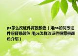 ps怎么改证件背景颜色（用ps如何改证件照背景颜色 用ps怎样改证件照背景颜色介绍）