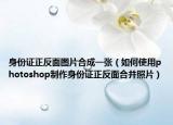 身份证正反面图片合成一张（如何使用photoshop制作身份证正反面合并照片）