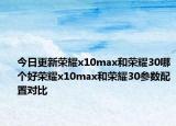 今日更新荣耀x10max和荣耀30哪个好荣耀x10max和荣耀30参数配置对比