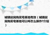 城镇居民购买宅基地有效（城镇居民购买宅基地可以吗怎么操作?介绍）