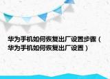华为手机如何恢复出厂设置步骤（华为手机如何恢复出厂设置）