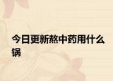 今日更新熬中药用什么锅