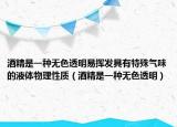 酒精是一种无色透明易挥发具有特殊气味的液体物理性质（酒精是一种无色透明）