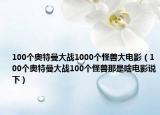 100个奥特曼大战1000个怪兽大电影（100个奥特曼大战100个怪兽那是啥电影说下）