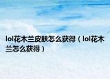 lol花木兰皮肤怎么获得（lol花木兰怎么获得）