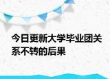 今日更新大学毕业团关系不转的后果