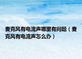 麦克风有电流声哪里有问题（麦克风有电流声怎么办）