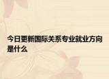 今日更新国际关系专业就业方向是什么