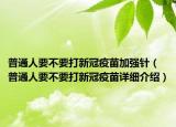 普通人要不要打新冠疫苗加强针（普通人要不要打新冠疫苗详细介绍）