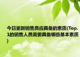 今日更新销售员应具备的素质(Top.1的销售人员需要具备哪些基本素质)