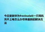 今日更新华为freebuds4i一只耳机充不上电怎么办带来最新的解决方法